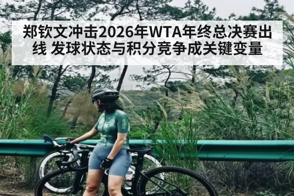 郑钦文冲击2026年WTA年终总决赛出线 发球状态与积分竞争成关键变量