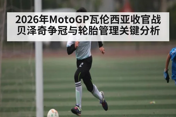 2026年MotoGP瓦伦西亚收官战贝泽奇争冠与轮胎管理关键分析