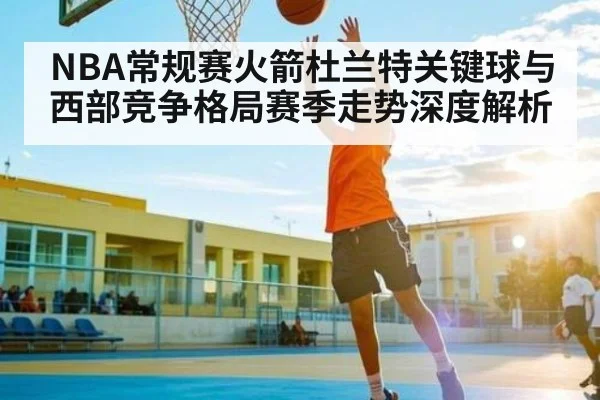NBA常规赛火箭杜兰特关键球与西部竞争格局赛季走势深度解析